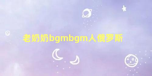 老奶奶bgmbgm人俄罗斯