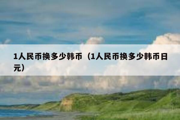 1人民币换多少韩币（1人民币换多少韩币日元）限行