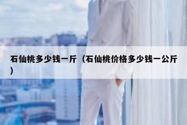 石仙桃多少钱一斤（石仙桃价格多少钱一公斤） 第1张