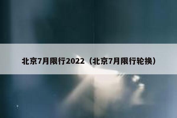 北京7月限行2022（北京7月限行轮换）限行