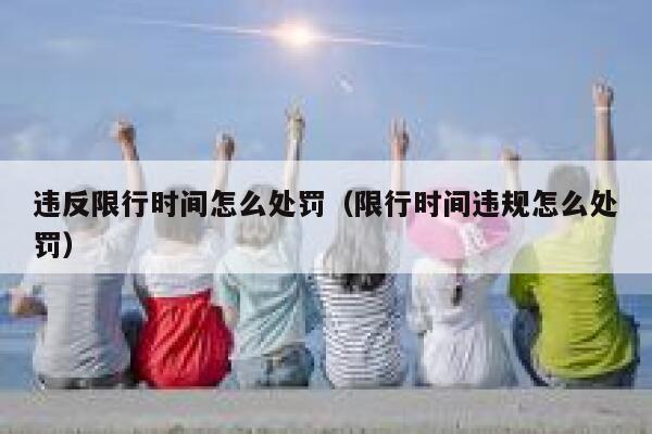 违反限行时间怎么处罚（限行时间违规怎么处罚） 第1张