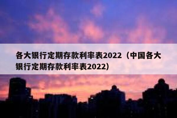 各大银行定期存款利率表2022（中国各大银行定期存款利率表2022） 第1张