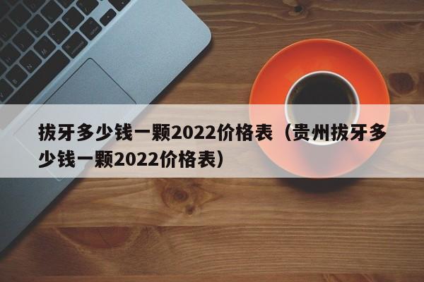 拔牙多少钱一颗2022价格表（贵州拔牙多少钱一颗2022价格表） 第1张