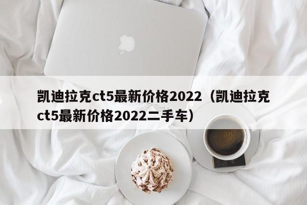 凯迪拉克ct5最新价格2022（凯迪拉克ct5最新价格2022二手车） 第1张