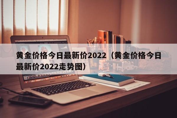 黄金价格今日最新价2022（黄金价格今日最新价2022走势图） 第1张