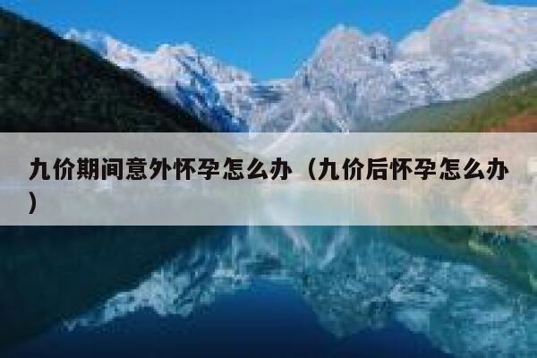 九价期间意外怀孕怎么办（九价后怀孕怎么办）限行