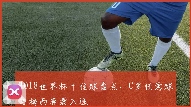 2018世界杯十佳球盘点,C罗任意球与梅西奔袭入选