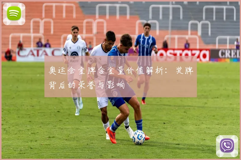 奥运会金牌含金量价值解析:奖牌背后的荣誉与影响