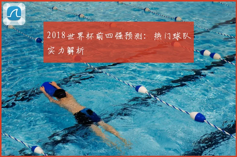 2018世界杯前四强预测：热门球队实力解析