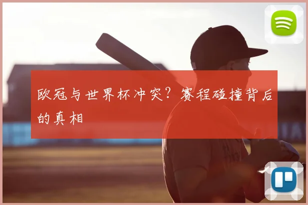 欧冠与世界杯冲突？赛程碰撞背后的真相