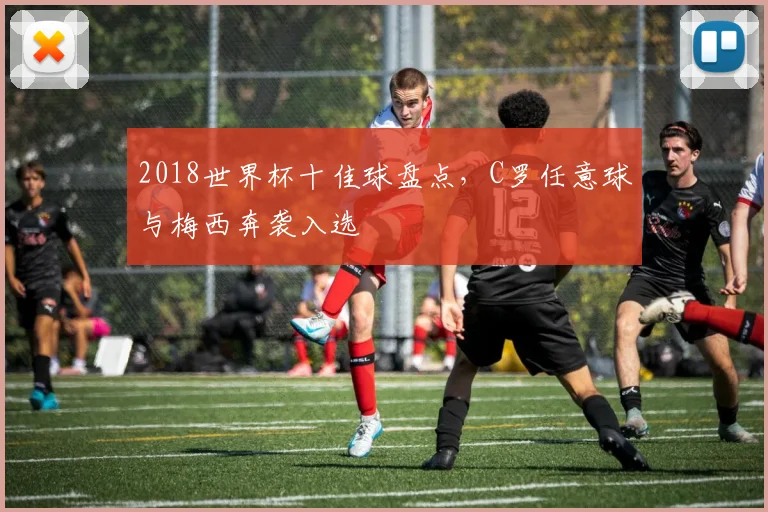 2018世界杯十佳球盘点，C罗任意球与梅西奔袭入选