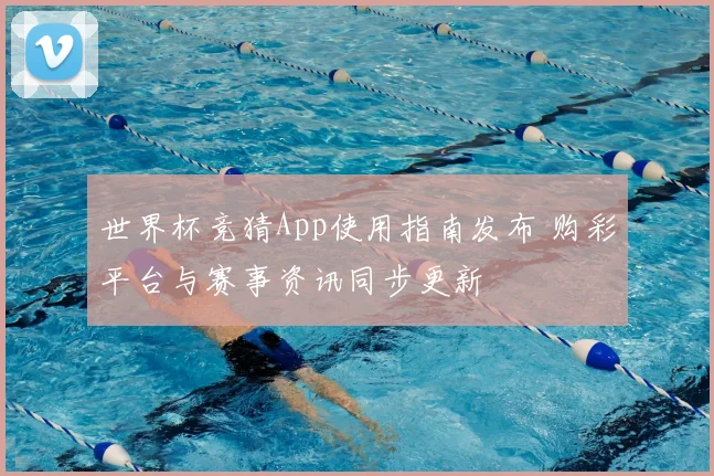 世界杯竞猜App使用指南发布 购彩平台与赛事资讯同步更新