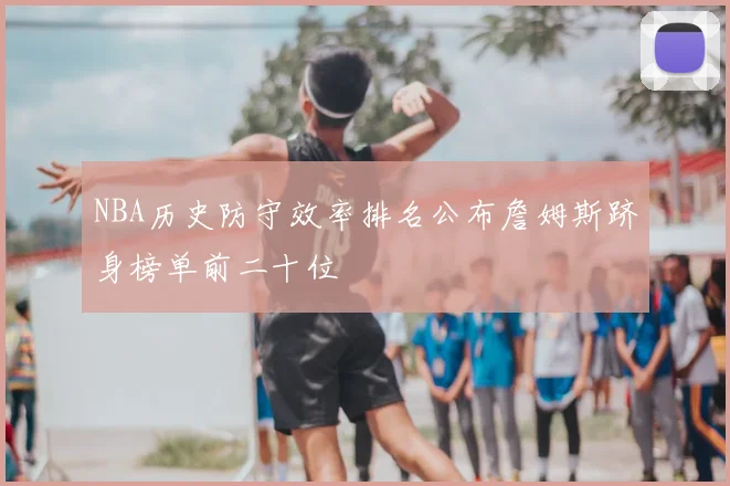 NBA历史防守效率排名公布詹姆斯跻身榜单前二十位
