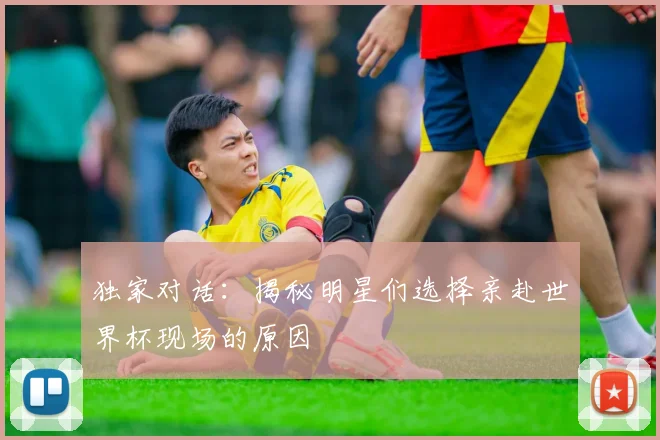 独家对话：揭秘明星们选择亲赴世界杯现场的原因