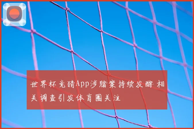 世界杯竞猜App涉赌案持续发酵 相关调查引发体育圈关注