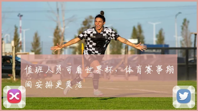 值班人员可看世界杯,体育赛事期间安排更灵活