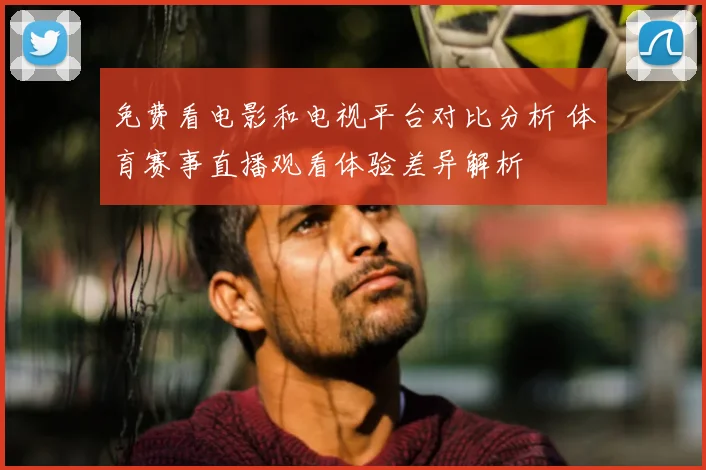 免费看电影和电视平台对比分析 体育赛事直播观看体验差异解析