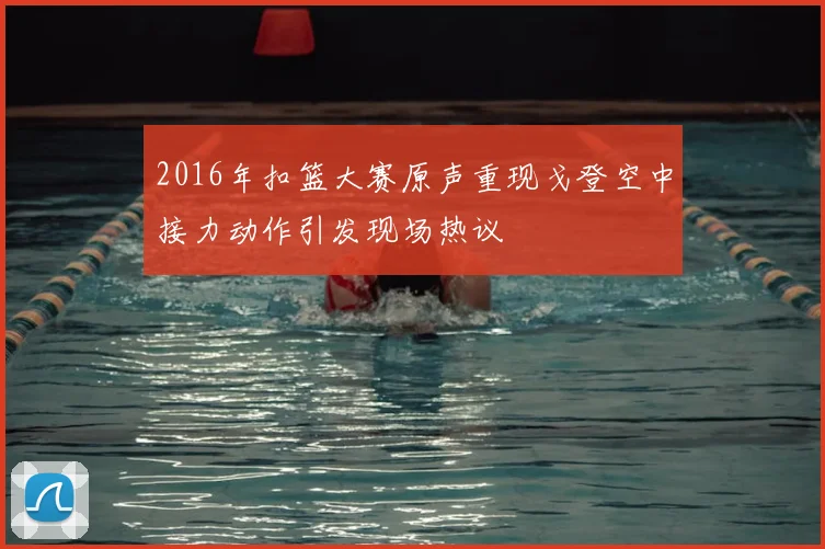 2016年扣篮大赛原声重现戈登空中接力动作引发现场热议