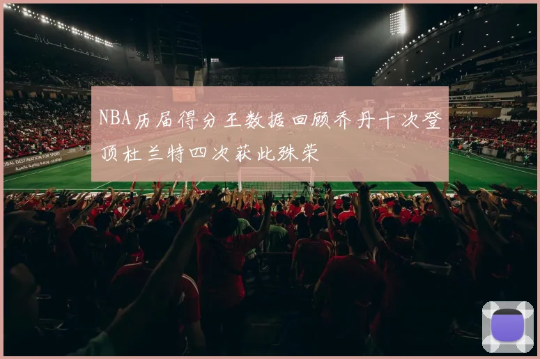 NBA历届得分王数据回顾乔丹十次登顶杜兰特四次获此殊荣