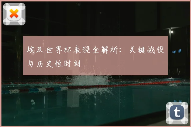 埃及世界杯表现全解析：关键战役与历史性时刻