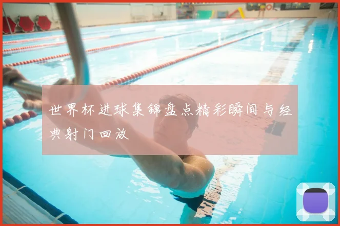 世界杯进球集锦盘点精彩瞬间与经典射门回放