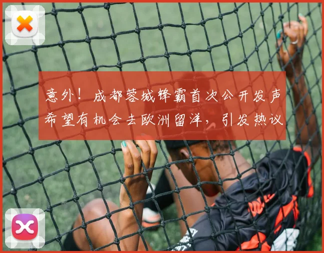 意外！成都蓉城锋霸首次公开发声希望有机会去欧洲留洋，引发热议_20260615100343