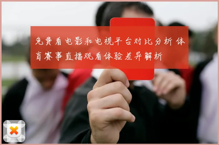 免费看电影和电视平台对比分析 体育赛事直播观看体验差异解析
