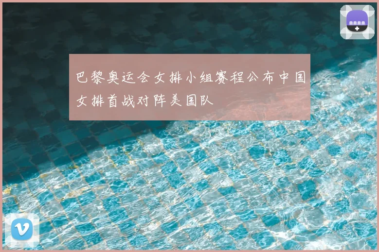 巴黎奥运会女排小组赛程公布中国女排首战对阵美国队