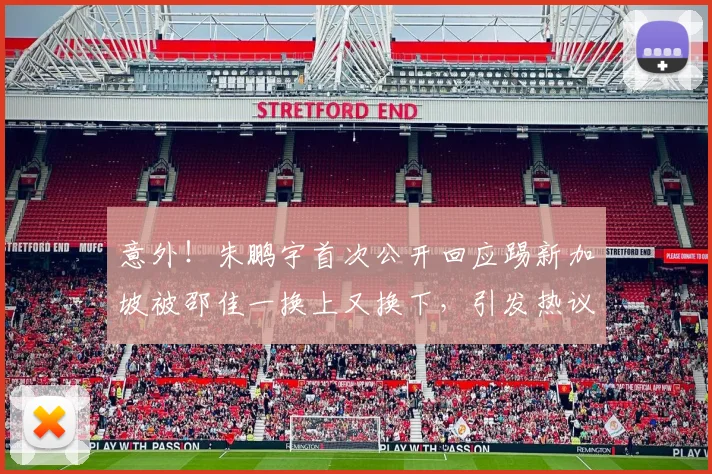 意外！朱鹏宇首次公开回应踢新加坡被邵佳一换上又换下，引发热议