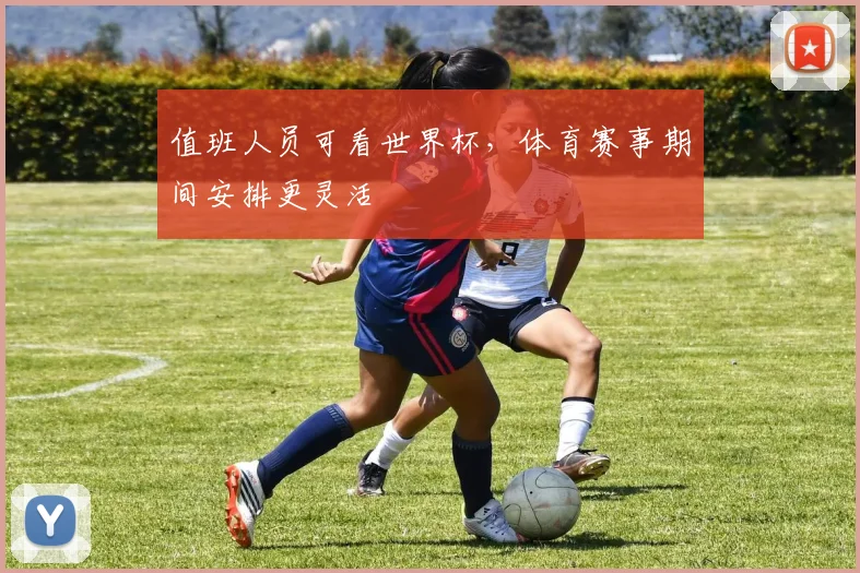 值班人员可看世界杯,体育赛事期间安排更灵活