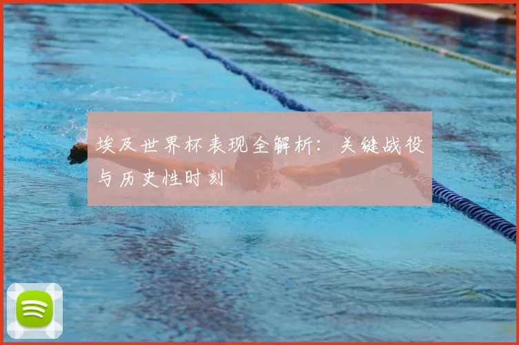 埃及世界杯表现全解析：关键战役与历史性时刻