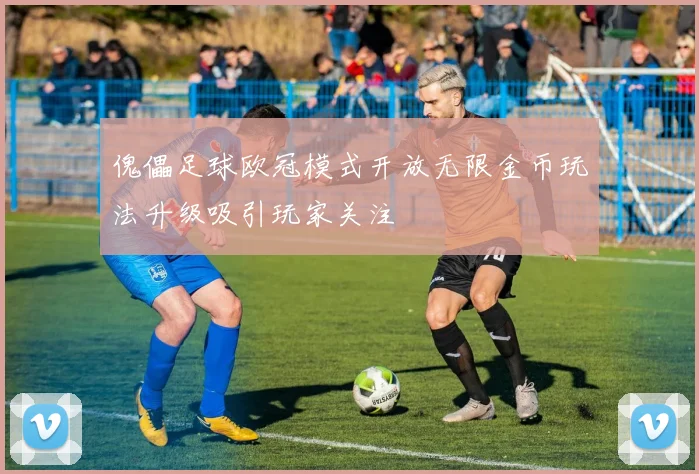 傀儡足球欧冠模式开放无限金币玩法升级吸引玩家关注