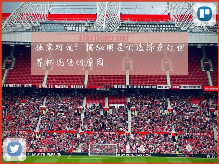 独家对话：揭秘明星们选择亲赴世界杯现场的原因