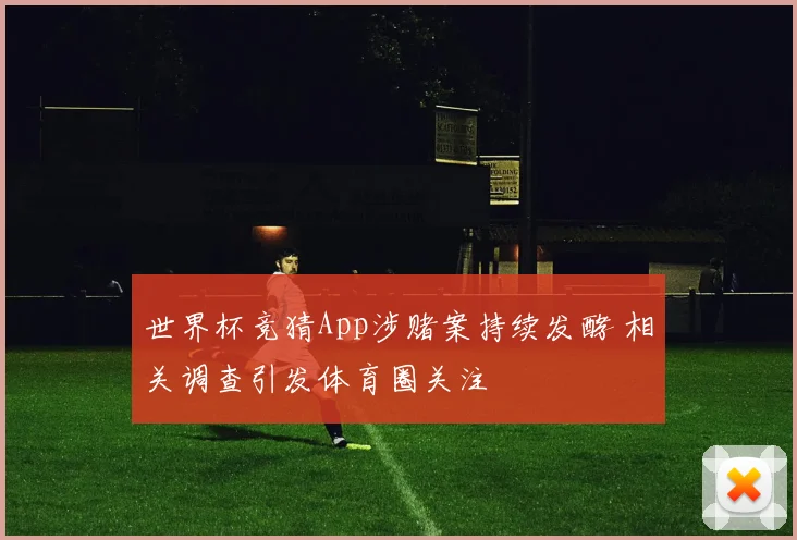 世界杯竞猜App涉赌案持续发酵 相关调查引发体育圈关注