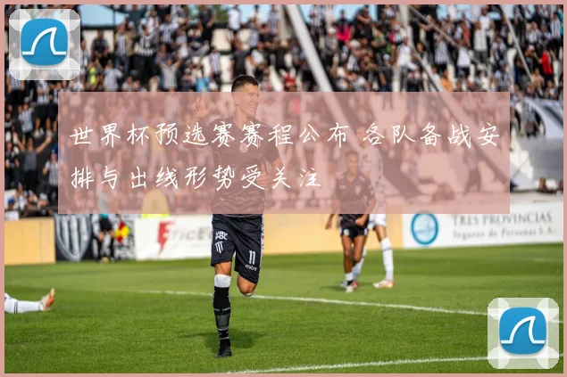 世界杯预选赛赛程公布 各队备战安排与出线形势受关注