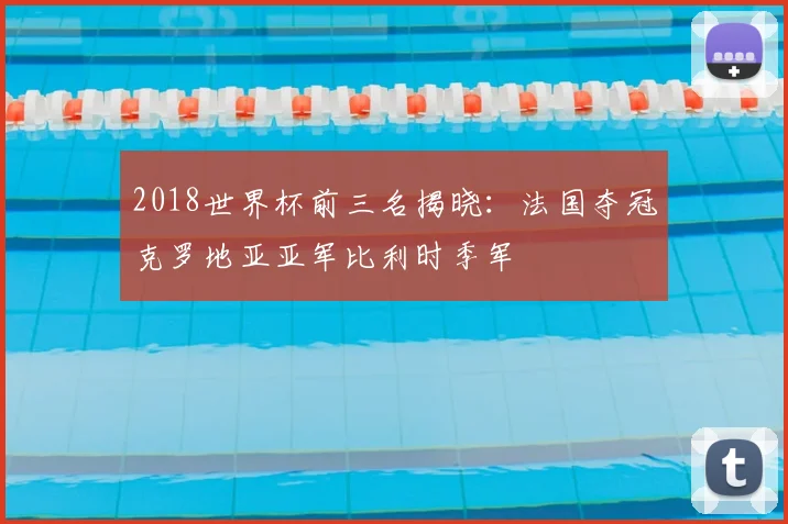 2018世界杯前三名揭晓:法国夺冠克罗地亚亚军比利时季军