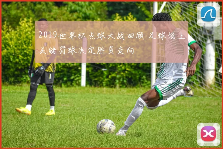 2019世界杯点球大战回顾 足球场上关键罚球决定胜负走向