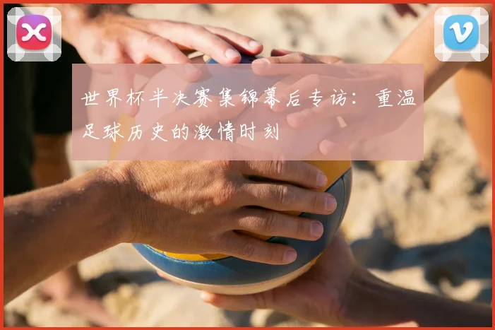 世界杯半决赛集锦幕后专访:重温足球历史的激情时刻