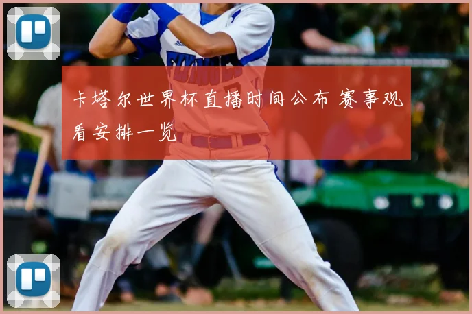 卡塔尔世界杯直播时间公布 赛事观看安排一览