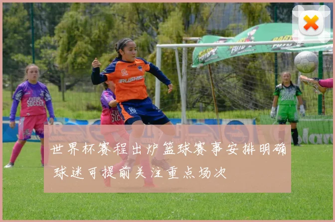 世界杯赛程出炉篮球赛事安排明确 球迷可提前关注重点场次