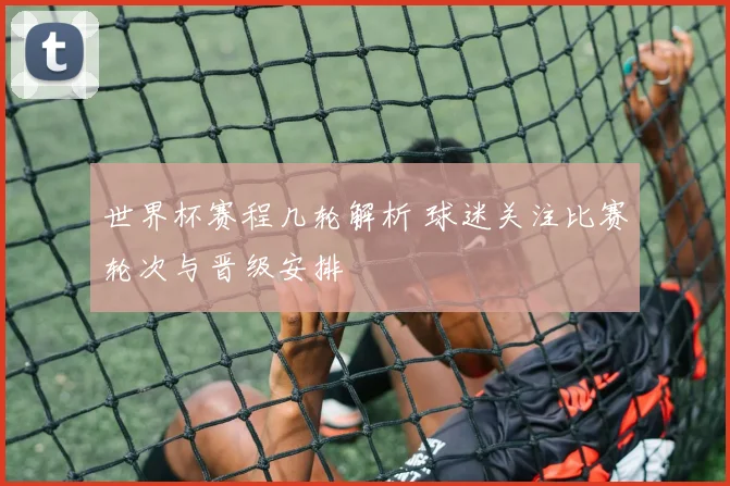 世界杯赛程几轮解析 球迷关注比赛轮次与晋级安排