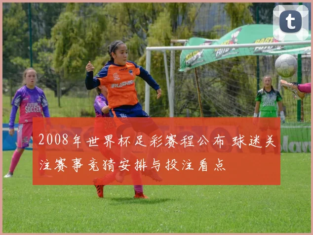 2008年世界杯足彩赛程公布 球迷关注赛事竞猜安排与投注看点
