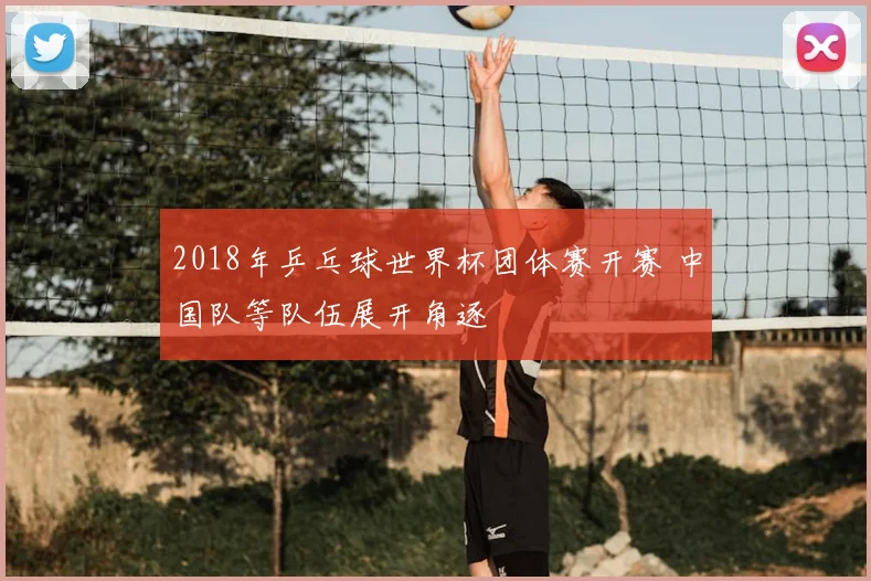 2018年乒乓球世界杯团体赛开赛 中国队等队伍展开角逐