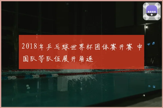 2018年乒乓球世界杯团体赛开赛 中国队等队伍展开角逐