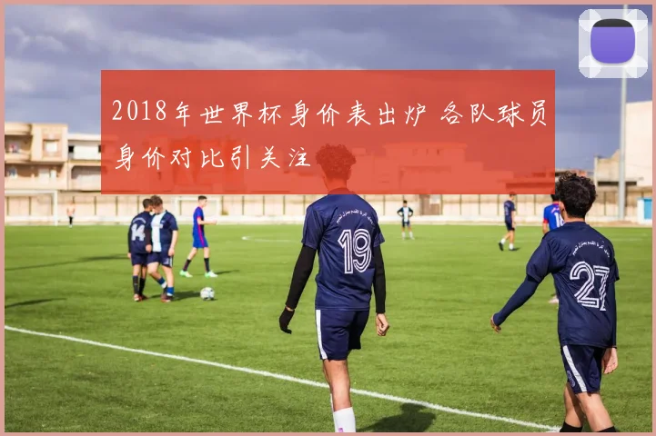 2018年世界杯身价表出炉 各队球员身价对比引关注