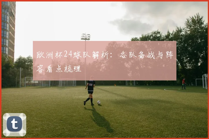 欧洲杯24球队解析:各队备战与阵容看点梳理