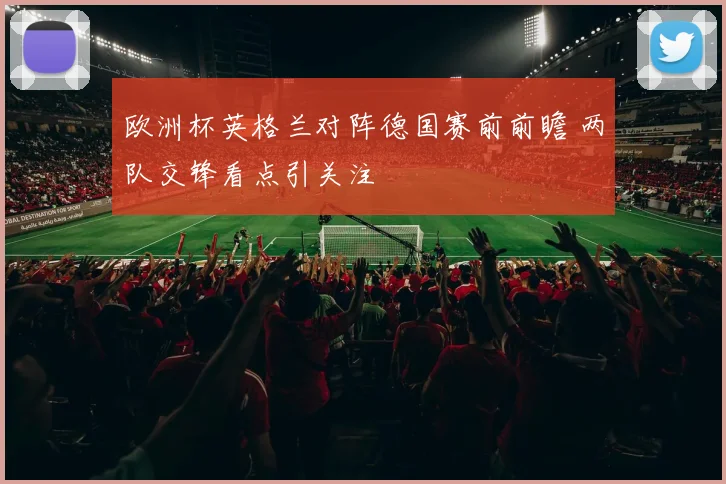 欧洲杯英格兰对阵德国赛前前瞻 两队交锋看点引关注