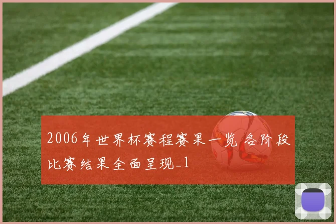 2006年世界杯赛程赛果一览 各阶段比赛结果全面呈现_1