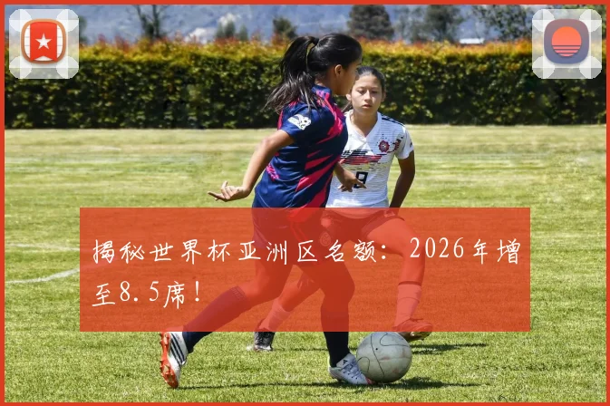 揭秘世界杯亚洲区名额:2026年增至8.5席!