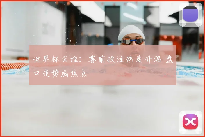 世界杯买谁：赛前投注热度升温 盘口走势成焦点